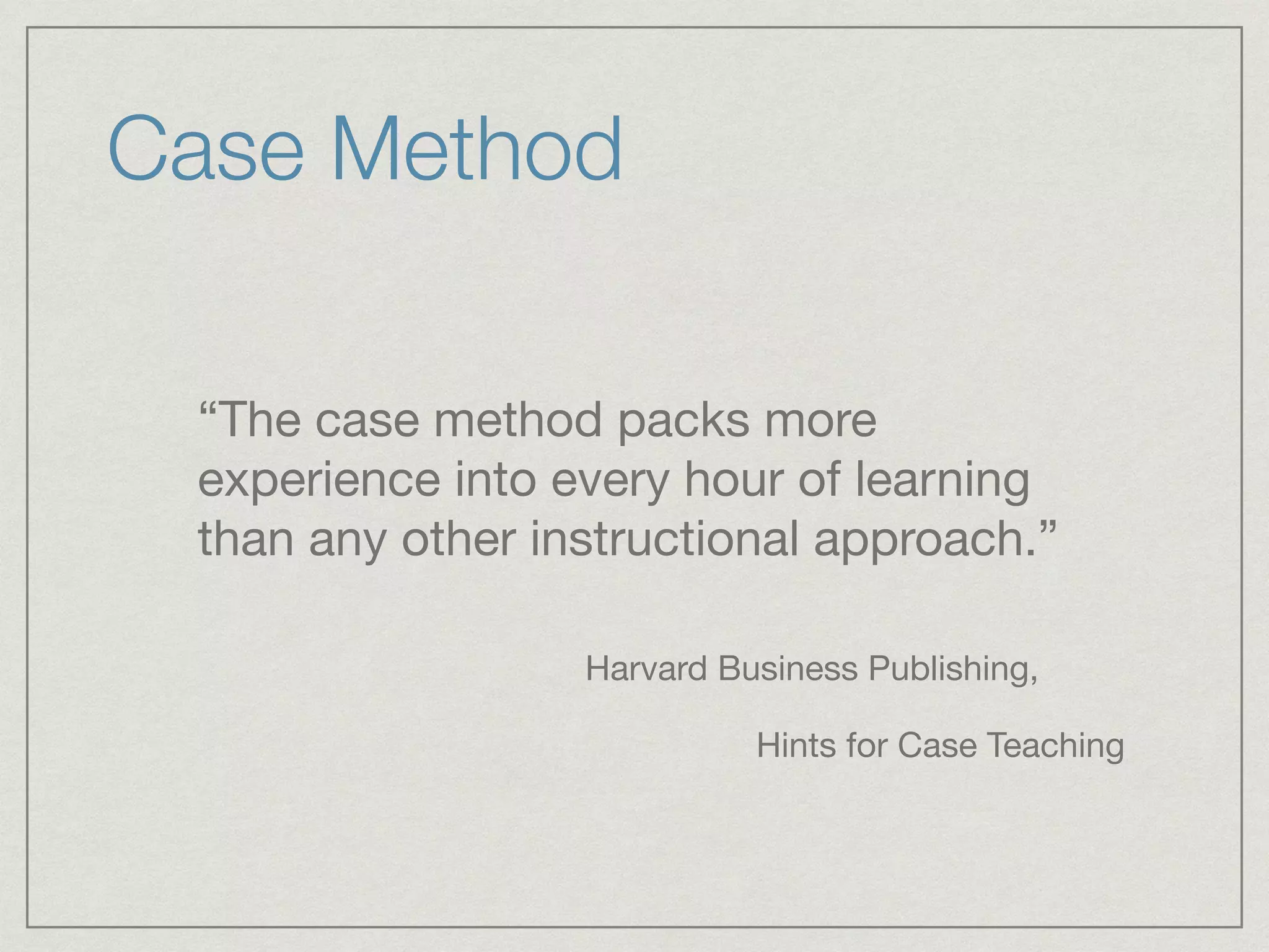 Case Method
“The case method packs more
experience into every hour of learning
than any other instructional approach.”
Harvard Business Publishing,

	 	 	 Hints for Case Teaching
 