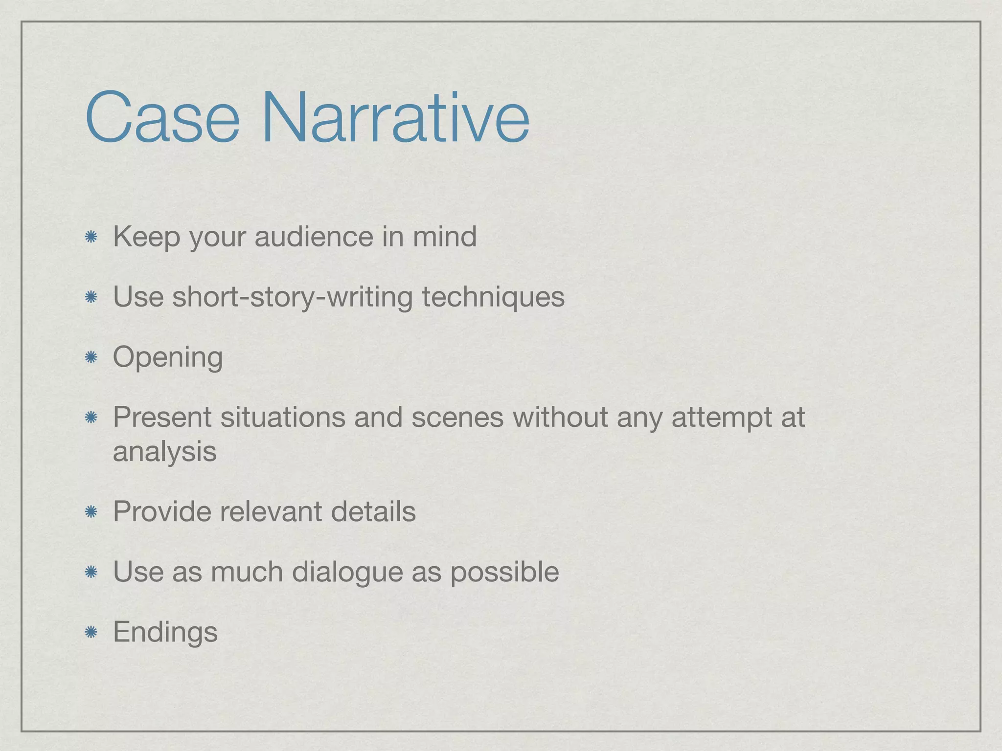 Case Narrative
Keep your audience in mind

Use short-story-writing techniques

Opening

Present situations and scenes without any attempt at
analysis

Provide relevant details 

Use as much dialogue as possible

Endings
 