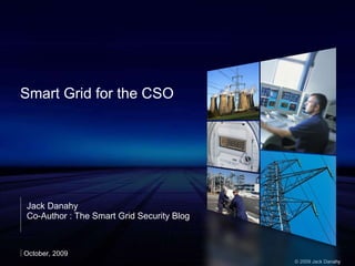 Smart Grid for the CSO Jack Danahy Co-Author : The Smart Grid Security Blog October, 2009 