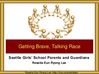 Seattle Girls’ School Parents and Guardians
Rosetta Eun Ryong Lee
Getting Brave, Talking Race
Rosetta Eun Ryong Lee (http://tiny.cc/rosettalee)
 