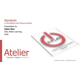 Standards
in Simulations and Serious Games
Presentation by
Viplav Baxi
CEO, Atelier Learning,
India




                                   Confidential - Atelier - All Rights Reserved
 