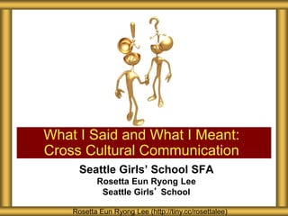 Seattle Girls’ School SFA
Rosetta Eun Ryong Lee
Seattle Girls’ School
What I Said and What I Meant:
Cross Cultural Communication
Rosetta Eun Ryong Lee (http://tiny.cc/rosettalee)
 