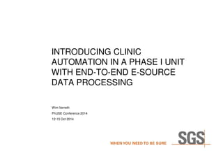 INTRODUCING CLINIC 
AUTOMATION IN A PHASE I UNIT 
WITH END-TO-END E-SOURCE 
DATA PROCESSING 
Wim Verreth 
PhUSE Conference 2014 
12-15 Oct 2014 
 