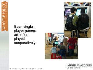 Even single
      player games
      are often
      played
      cooperatively




Collateral Learning: Online Games for 21st Century Skills
 