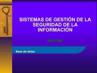 ISO 27001

            SISTEMAS DE GESTIÓN DE LA
                 SEGURIDAD DE LA
                   INFORMACIÓN

                       ISO 27001


       Base de datos
 