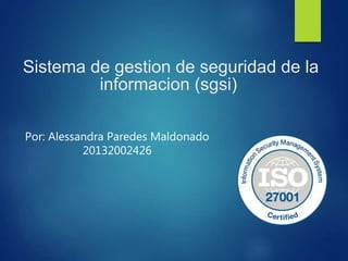 Sistema de gestion de seguridad de la
informacion (sgsi)
Por: Alessandra Paredes Maldonado
20132002426
 