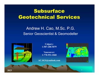 Subsurface
Geotechnical Services
Andrew H. Cao, M.Sc. P.G.
Senior Geoscientist & Geomodeller
1
Calgary:
1-587-288-5079
Vancouver:
1-778-951-1068
AC.SGS@outlook.com
2023
 