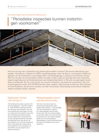 “Periodieke inspecties kunnen instortin-
gen voorkomen”
Hoe kan het toch dat in Nederland nog steeds gebouwdelen instorten? We kennen allemaal de voor-
beelden. De balkons in Maastricht (2003), de parkeergarage onder het Bos en Lommerplein (2006), de
galerijen van de Antillenflat in Leeuwarden (2011), de parkeergarage in aanbouw bij Eindhoven Airport
(2017) en het dak van het AZ-stadion (2019). Op ieder incident volgt een grondig technisch onderzoek,
waarbij regelmatig ook de Onderzoeksraad voor Veiligheid betrokken is. We leren van gemaakte fouten.
Maar onvoldoende, lijkt het. Hoe kunnen we nieuwe incidenten in de toekomst voorkomen? Een con-
structief gesprek tussen SGS INTRON-directeur Ron Leppers, VNconstructeurs-directeur Bob Gieskens
en Rudi Roijakkers, die als senior adviseur van ABT het protocol ‘Beoordeling constructieve veiligheid
stadions betaald voetbal’ opstelde.
Drie deskundigen over constructief veilig bouwen:
Gebouwen storten
niet zomaar in
“Als professionals vinden wij dat er echt
iets moet gebeuren”, trapt Ron Leppers
af. “SGS INTRON onderzoekt al meer
dan dertig jaar bouwschades. Ook veel
van de genoemde instortingen zijn door
ons onderzocht. Wij verbazen ons erover
dat we dezelfde bouwfouten steeds
opnieuw tegenkomen. Daarnaast zien
wij dat waar grote problemen optreden,
de bestaande bouw vaak afwijkt van
wat berekend is en op de bouwtekening
staat. Als je dat beseft, weet je dat je
meer problemen kunt verwachten. En
dan hebben we ook de plicht die te
helpen voorkomen.”
Maatschappelijk verant-
woorde constructies
“Dat sluit mooi aan bij waar wij
als branchevereniging voor staan”,
reageert Bob Gieskens. “Onze strategie
voor de komende jaren is gericht
op ‘maatschappelijk verantwoorde
constructies’. Dat zijn uiteraard veilige
constructies. Maar ook constructies die
tot stand komen met zo laag mogelijke
kosten voor de maatschappij en
opdrachtgevers, waar bouwende partijen
duurzaam hun boterham aan kunnen
verdienen.”
SGS INTRON BULLETIN
11 MEI 2021 • NUMMER 33
 
