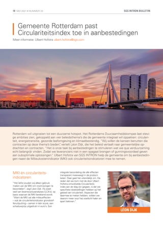 Gemeente Rotterdam past
Circulariteitsindex toe in aanbestedingen
Rotterdam wil uitgroeien tot een duurzame hotspot. Het Rotterdams Duurzaamheidskompas laat stevi-
ge ambities zien, gekoppeld aan vier beleidsthema’s die de gemeente integraal wil oppakken: circulari-
teit, energietransitie, gezonde leefomgeving en klimaatbestendig. “Wij willen de kansen benutten die
contracten op deze thema’s bieden”
, vertelt Léon Dijk, die het beleid vertaalt naar gemeentelijke op-
drachten en contracten. “Het is onze taak bij aanbestedingen te stimuleren wat we qua verduurzaming
echt belangrijk vinden. Zodat we leveranciers niet in een spagaat brengen of gunningsvoordeel geven
aan suboptimale oplossingen.
” Ulbert Hofstra van SGS INTRON hielp de gemeente om bij aanbestedin-
gen naast de Milieukostenindicator (MKI) ook circulariteitsindicatoren mee te nemen.
Meer informatie: Ulbert Hofstra ulbert.hofstra@sgs.com
MKI én circulariteits-
indicatoren
“Het liefst zouden wij alleen gebruik
maken van de MKI om inschrijvingen te
beoordelen”, zegt Léon Dijk. Hij weet
veel van levenscyclusanalyses (LCA’s), op
basis waarvan de MKI berekend wordt.
“Want de MKI vat alle milieueffecten
– ook de circulariteitsindicator grondstof-
fenuitputting – samen in één score, een
schaduwprijs uitgedrukt in euro’s. Een
integrale beoordeling die alle effecten
transparant meeweegt in de product-
keten. Daar gaat het uiteindelijk om. De
reden dat we toch met de door Ulbert
Hofstra ontwikkelde Circulariteits-
index aan de slag zijn gegaan, is dat we
specifieke doelstellingen hebben op het
gebied van circulariteit. Aspecten die
daarmee te maken hebben, wilden we
daarom meer voor het voetlicht halen en
apart belonen.”
LÉON DIJK
SGS INTRON BULLETIN
18 MEI 2021 • NUMMER 33
 