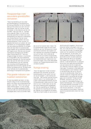 Hoogwaardige inzet
secundaire grondstoffen
stimuleren
“Data met betrekking tot secundair
grondstoffengebruik, de besparing op
primaire grondstoffen en het te recyclen
deel van het product zijn wel in de LCA
beschikbaar, maar zijn niet één op één
af te leiden uit de eindscore van de LCA
(de MKI)”, legt Léon Dijk uit. “Vandaar
onze vraag aan Ulbert, om de Circulari-
teitsindex specifiek te maken voor onze
aanbesteding van betonnen onderbakken
voor afvalcontainers. Op die manier
konden wij ervaring opdoen met circu-
lariteitsindicatoren in een contract. En
tegelijkertijd sturen op kwaliteit: de markt
stimuleren om zo hoogwaardig mogelijk
met secundaire grondstoffen om te gaan.
Want dat doet deze Circulariteitsindex:
hoge kwaliteit van je outputflow betekent
een hogere score. Dát was voor ons een
interessante toevoeging aan de MKI.”
Ulbert Hofstra legt dit uit: “Het recy-
clingpercentage van beton is momenteel
al zo hoog (98%), dat juist kwalitatieve
aspecten belangrijk zijn. Op het kwantita-
tieve vlak valt niet veel meer te winnen.
De kwaliteitsfactor van het materiaal
voor recycling wordt bepaald door de
(geschatte) economische waarde van het
product op langere termijn. Op deze wijze
is de methode, de Circulariteitsindex,
eenvoudig en transparant toe te passen.”
Prijs goede indicator van
kwaliteit reststromen
Er was nog redelijk wat reken- en sleu-
telwerk nodig om de Circulariteitsindex
goed in te richten voor de gemeente Rot-
terdam. Léon Dijk: “Dat is met hulp van
Ulbert Hofstra gelukt. In onze uitvraag
hebben we duidelijk aangegeven dat le-
veranciers alle voor de Circulariteitsindex
benodigde data uit de LCA konden halen,
die ze toch al moesten laten maken. De
Circulariteitsindex voegt hier een kwali-
teitsfactor aan toe. De leverancier moest
met facturen aantonen die kwaliteit van
het materiaal voor recycling of hergebruik
ook echt te halen. Als hij claimde de
restfractie van zijn product hoogwaardig
te kunnen inzetten, moest hij laten zien er
ook daadwerkelijk een hogere prijs voor
te kunnen krijgen. Prijs is een hele goede
indicator van hergebruikpotentieel en dus
circulaire kwaliteit.”
Nuttige ervaring
“Over het algemeen konden de beton-
fabrikanten die inschreven op de aan-
besteding goed uit de voeten met wat
we van ze vroegen”, is de ervaring van
Léon Dijk. “We merkten wel dat ze soms
creatief waren in hun berekeningen. Er
is geen vaste bepalingsmethode voor de
Circulariteitsindex, zoals bij de LCA. Daar-
door kun je er minder zeker van zijn dat
de scores onderling goed vergelijkbaar
zijn. Ook de waardering van hergebruik
ten opzichte van recycling was een lasti-
ge. Eigenlijk wil je hergebruik stimuleren,
maar het is heel moeilijk om aan te tonen
dat dit ook echt mogelijk is. Als dit soort
betonnen bakken vervangen moet wor-
den, zit er vaak een lek in en is hergebruik
niet meer aan de orde. Circulariteit gaat
veelal over het waarderen van beloftes
voor de toekomst. Je wilt cijfers, om
zoveel mogelijk indicatoren te belonen
die duiden op een circulaire oplossing.
Maar verder dan dat kun je niet gaan.
Dan begeef je je op glad ijs. Wat vaak
wél kan, is dat de leverancier nu aantoont
dat de door hem gebruikte grondstoffen
over een aantal cycli her te gebruiken
zijn. Daarover moet het volgens mij veel
meer gaan. Circulariteit is uiteindelijk een
ontwerpopgave en dat meetbaar maken
is niet eenvoudig. We zijn er nog niet
met de Circulariteitsindex. Maar het is
wel een mooie en nuttige stap naar het
daadwerkelijk in de praktijk aan de slag
gaan met circulariteit. Partijen als SGS
INTRON, met kennis van LCA’s, mili-
eu-impact én materiaaltechnologie, zijn
daarbij heel belangrijk. Om te beoordelen
of circulaire beloftes houtsnijden. En om
mee te denken over hoe we circulariteit,
met nieuwe indicatoren, in de LCA’s
meer aandacht kunnen geven. Zodat een
aparte Circulariteitsindex straks niet meer
nodig is.”
SGS INTRON BULLETIN
19 MEI 2021 • NUMMER 33
 