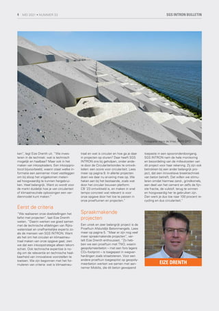 ken”, legt Eize Drenth uit. “We inves-
teren in de techniek: wat is technisch
mogelijk en haalbaar? Maar ook in het
maken van inkoopkaders. Een inkooppro-
tocol bijvoorbeeld, waarin staat welke in-
formatie een aannemer moet vastleggen
om bij sloop het vrijgekomen materi-
aal hoogwaardig te kunnen hergebrui-
ken. Heel belangrijk. Want zo wordt voor
de markt duidelijk hoe je van circulariteit
of klimaatneutrale oplossingen een ver-
dienmodel kunt maken.”
Eerst de criteria
“We realiseren onze doelstellingen het
liefst met projecten”, laat Eize Drenth
weten. “Daarin werken we goed samen
met de technische afdelingen van Rijks-
waterstaat en onafhankelijke experts zo-
als de mensen van SGS INTRON. Want
als het om het circulair en klimaatneu-
traal maken van onze opgave gaat, zien
we dat een inkoopstrategie alleen tekort-
schiet. Ook technische expertise is no-
dig om de relevantie en technische haal-
baarheid van innovatieve voorstellen te
toetsen. We zijn begonnen met het for-
muleren van criteria: wat is klimaatneu-
traal en wat is circulair en hoe ga je daar
in projecten op sturen? Daar heeft SGS
INTRON ons bij geholpen, onder ande-
re door de Circulariteitsindex te ontwik-
kelen: een score voor circulariteit. Lees
meer op pagina 9. In allerlei projecten
doen we daar nu ervaring mee op. We
haken aan bij het bestaande, zoals wat
door het circulair bouwen platform
CB ’23 ontwikkeld is, en maken in snel
tempo concreet wat relevant is voor
onze opgave door het toe te passen in
onze proeftuinen en projecten.”
Spraakmakende
projecten
Een uniek en zeer belangrijk project is de
Proeftuin Afsluitdijk Betonmengels. Lees
meer op pagina 5. “Maar er zijn nog veel
meer spraakmakende projecten”, ver-
telt Eize Drenth enthousiast. “Zo heb-
ben we een proeftuin met TNO, waarin
geopolymeerbeton – met een fors lagere
CO₂-footprint – is toegepast in wegver-
hardingen zoals straatstenen. Voor een
andere proeftuin toegespitst op geopoly-
meerbeton werken we samen met aan-
nemer Mobilis, die dit beton gewapend
EIZE DRENTH
toepaste in een spooronderdoorgang.
SGS INTRON nam de hele monitoring
en beoordeling van de milieukosten van
dit project voor haar rekening. Zij zijn ook
betrokken bij een ander belangrijk pro-
ject, dat een innovatieve breektechniek
van beton betreft. Dat willen we stimu-
leren omdat hiermee zand-, grindkorrels,
een deel van het cement en zelfs de fijn-
ste fractie, de vulstof, terug te winnen
en hoogwaardig her te gebruiken zijn.
Dan werk je dus toe naar 100 procent re-
cycling en dus circulariteit.”
Fotografie: Hans de Vries, RWS GPO
SGS INTRON BULLETIN
4 MEI 2021 • NUMMER 33
 