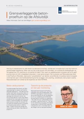 Grensverleggende beton-
proeftuin op de Afsluitdijk
Beton verduurzamen
Innovatiemanager Eize Drenth van Rijks-
waterstaat legt uit waarom de Proeftuin
Afsluitdijk belangrijk is: “Van alle bouwma-
terialen heeft beton de grootste milieu-im-
pact en invloed op circulariteit. Met name
vanwege de component cement: de
CO₂-emissie daarvan is zeer hoog. Beton,
wereldwijd het meest gebruikte bouwma-
teriaal, is verantwoordelijk voor ongeveer
zeven procent van alle CO₂-emissie. Om
ons doel van honderd procent circulariteit
en klimaatneutraal werken in 2030 te
halen, moeten we dus aan de slag met
verduurzaming van beton. Daar draait dit
project om.”
Toezicht op de productie
en tien jaar monitoring
Rijkswaterstaat financiert de Proeftuin
Afsluitdijk vanuit de Klimaatenvelop. SGS
INTRON is gevraagd om toezicht te hou-
den op de productie van de Levvelblokken
en om ze, na plaatsing op de Afsluitdijk,
tien jaar lang te monitoren en inspecteren.
“Wij willen hier een onafhankelijke expert
bij hebben”, legt Eize Drenth uit. “Een par-
tij met veel kennis en ervaring. Die hebben
wij gevonden in SGS INTRON, specifiek
in de persoon van sr. Consultant Gert van
der Wegen, die ons heel goed faciliteert.”
Het duurt meestal jaren en vele testen op laboratoriumschaal, voordat een innovatie rijp is voor de markt en
grootschalige toepassing. Maar wat nou als je dat proces wilt versnellen, om ambitieuze doelstellingen op
het gebied van CO2
-reductie en circulariteit te halen? Dan neem je veelbelovende innovaties zelf af en geef
je ze de kans om zich vroegtijdig te bewijzen, in een groot project. Dat is precies wat Rijkswaterstaat doet
in de Proeftuin Afsluitdijk, waar grote ‘Levvel-blokken’ van dertien verschillende innovatieve betonmengsels
minimaal tien jaar in de hoofdwaterkering komen te liggen. Een prachtig, wereldwijd uniek project waarbij
Rijkswaterstaat zich verlaat op de expertise van SGS INTRON.
Meer informatie: Gert van derWegen gert.vanderwegen@sgs.com
HANS DE VRIES
SGS INTRON BULLETIN
5 MEI 2021 • NUMMER 33
 