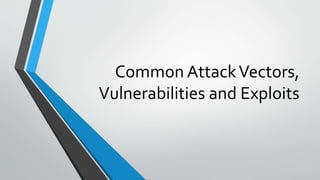 Common AttackVectors,
Vulnerabilities and Exploits
 