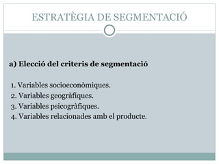 ESTRATÈGIA DE SEGMENTACIÓ a)  Elecció del criteris de segmentació 1. Variables socioeconòmiques. 2. Variables geogràfiques. 3. Variables psicogràfiques. 4. Variables relacionades amb el producte . 