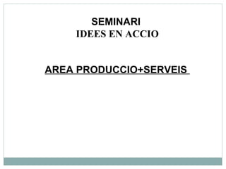 SEMINARI  IDEES EN ACCIO AREA PRODUCCIO+SERVEIS  