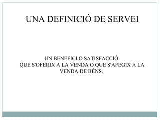 UNA DEFINICIÓ DE SERVEI UN BENEFICI O SATISFACCIÓ  QUE S'OFERIX A LA VENDA O QUE S'AFEGIX A LA VENDA DE BÉNS.  