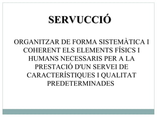 SERVUCCIÓ ORGANITZAR DE FORMA SISTEMÀTICA I COHERENT ELS ELEMENTS FÍSICS I HUMANS NECESSARIS PER A LA PRESTACIÓ D'UN SERVEI DE CARACTERÍSTIQUES I QUALITAT PREDETERMINADES  