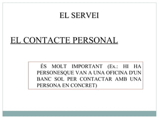 EL SERVEI EL CONTACTE PERSONAL ÉS MOLT IMPORTANT (Ex.: HI HA PERSONESQUE VAN A UNA OFICINA D'UN BANC SOL PER CONTACTAR AMB UNA PERSONA EN CONCRET)  