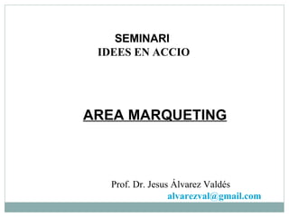 SEMINARI  IDEES EN ACCIO AREA MARQUETING Prof. Dr. Jesus Álvarez Valdés [email_address] 