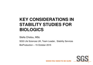 KEY CONSIDERATIONS IN
STABILITY STUDIES FOR
BIOLOGICS
Stella Chotou, MSc
SGS Life Sciences UK, Team Leader, Stability Services
BioProduction – 15 October 2015
 