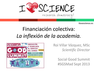 Financiación colectiva:
La inflexión de la academia.
Roi Villar Vázquez, MSc
Scientific Director
Social Good Summit
#SGSMad Sept 2013
ilovescience.es
 