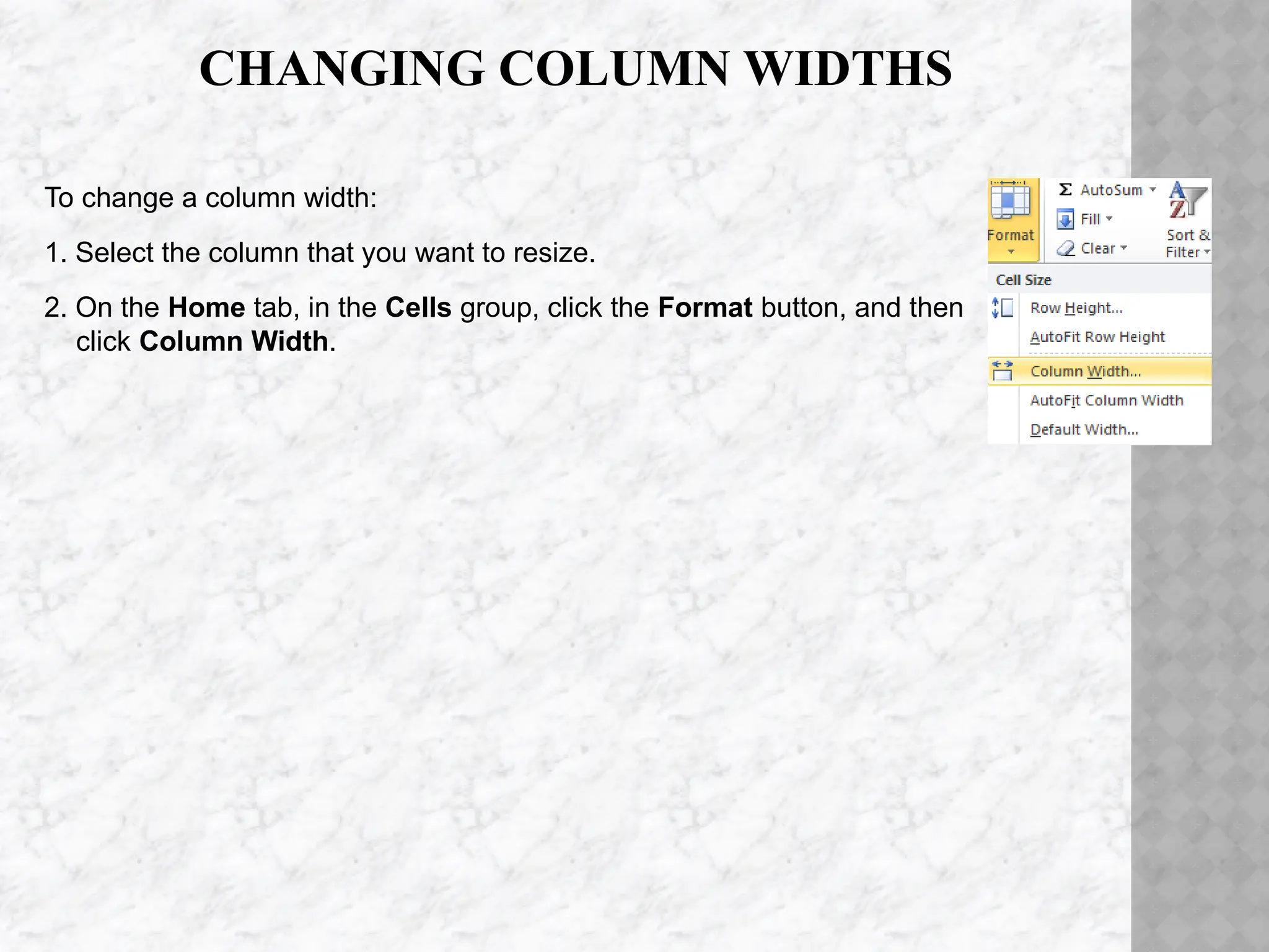 CHANGING COLUMN WIDTHS
To change a column width:
1. Select the column that you want to resize.
2. On the Home tab, in the Cells group, click the Format button, and then
click Column Width.
 