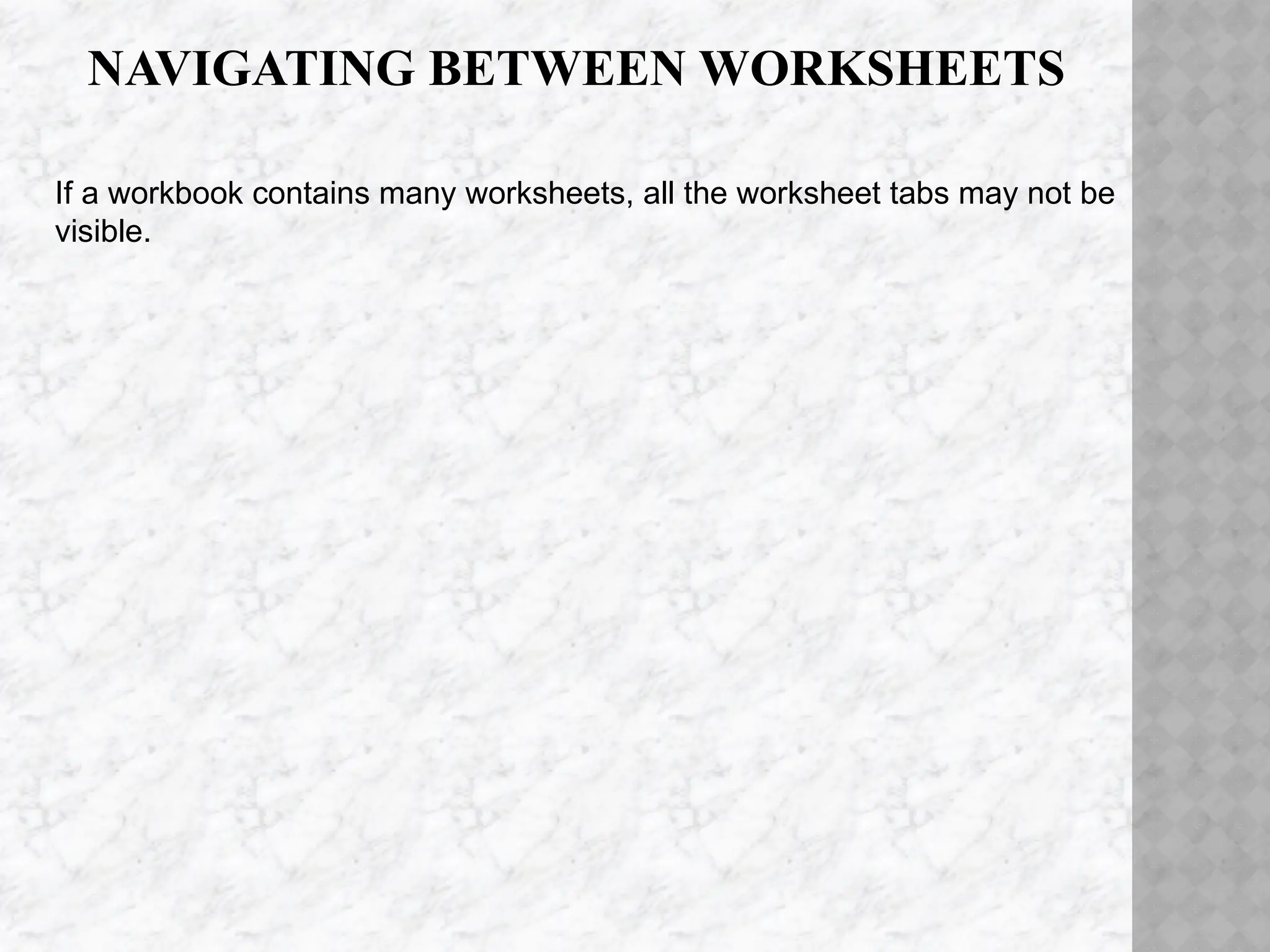 NAVIGATING BETWEEN WORKSHEETS
If a workbook contains many worksheets, all the worksheet tabs may not be
visible.
 
