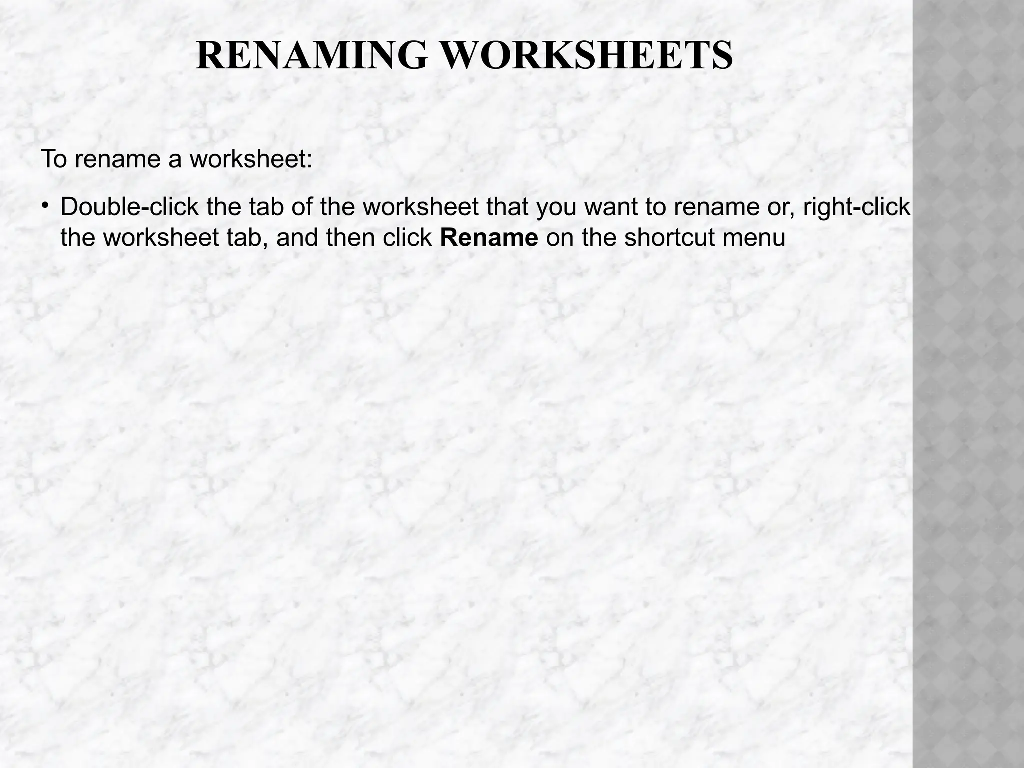 RENAMING WORKSHEETS
To rename a worksheet:
• Double-click the tab of the worksheet that you want to rename or, right-click
the worksheet tab, and then click Rename on the shortcut menu
 