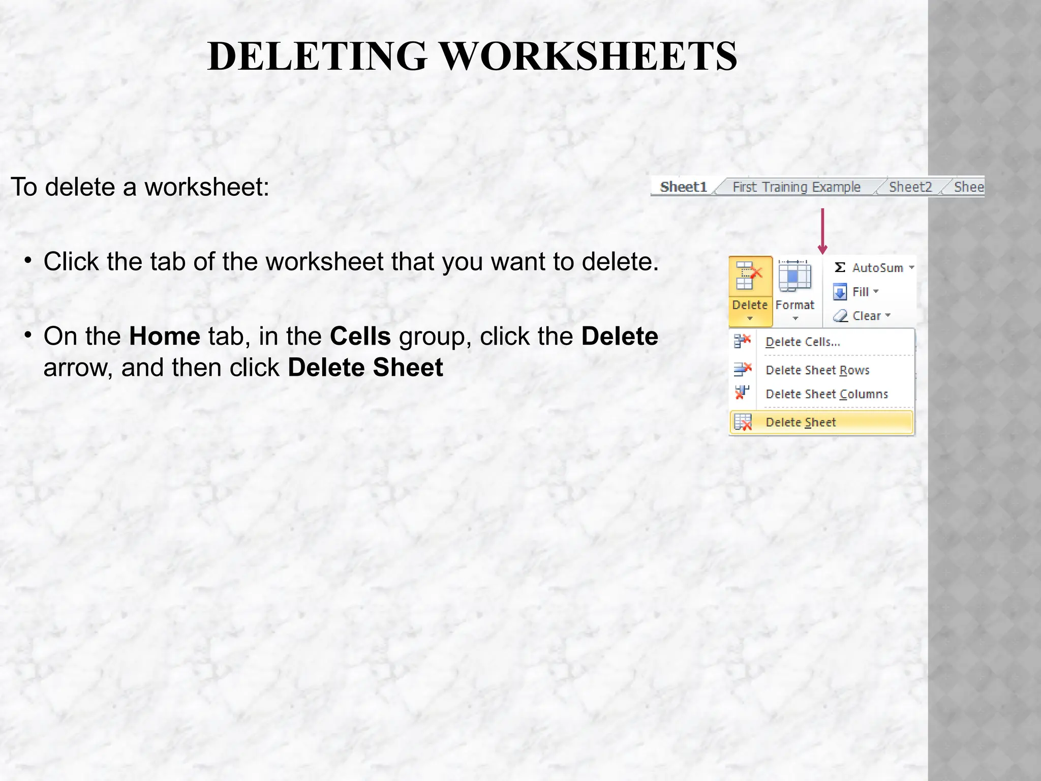 DELETING WORKSHEETS
To delete a worksheet:
• Click the tab of the worksheet that you want to delete.
• On the Home tab, in the Cells group, click the Delete
arrow, and then click Delete Sheet
 