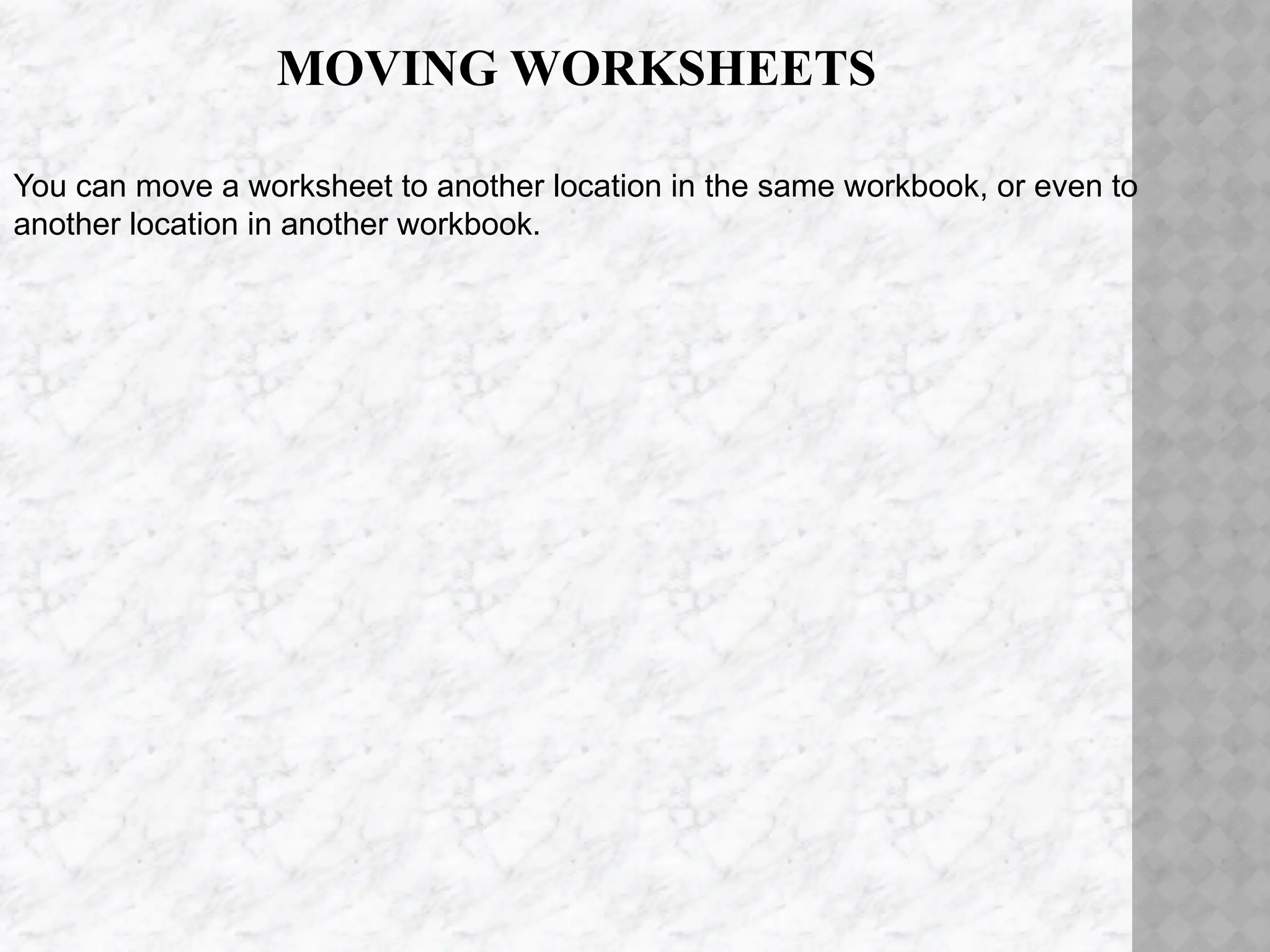 MOVING WORKSHEETS
You can move a worksheet to another location in the same workbook, or even to
another location in another workbook.
 