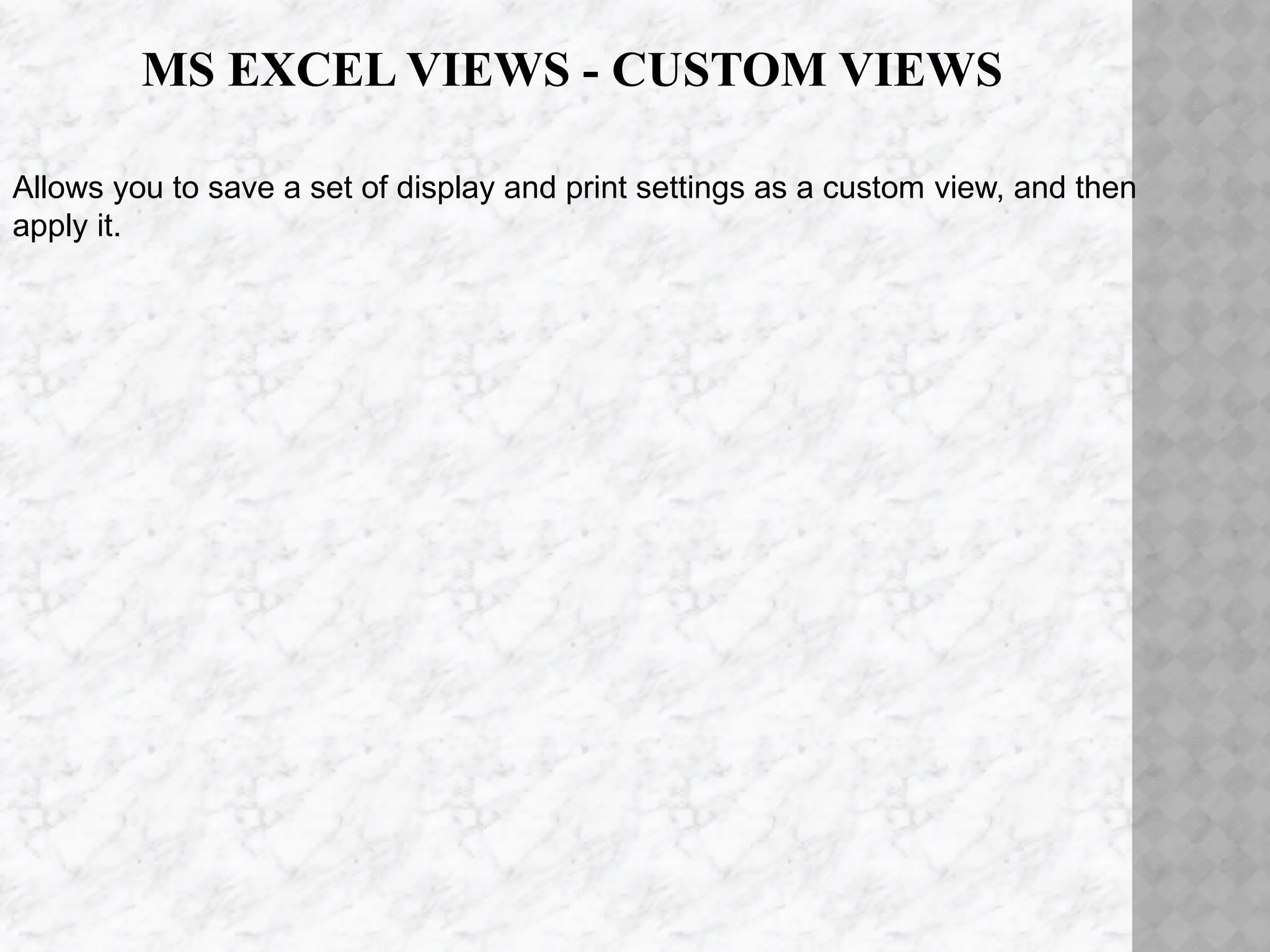 MS EXCEL VIEWS - CUSTOM VIEWS
Allows you to save a set of display and print settings as a custom view, and then
apply it.
 