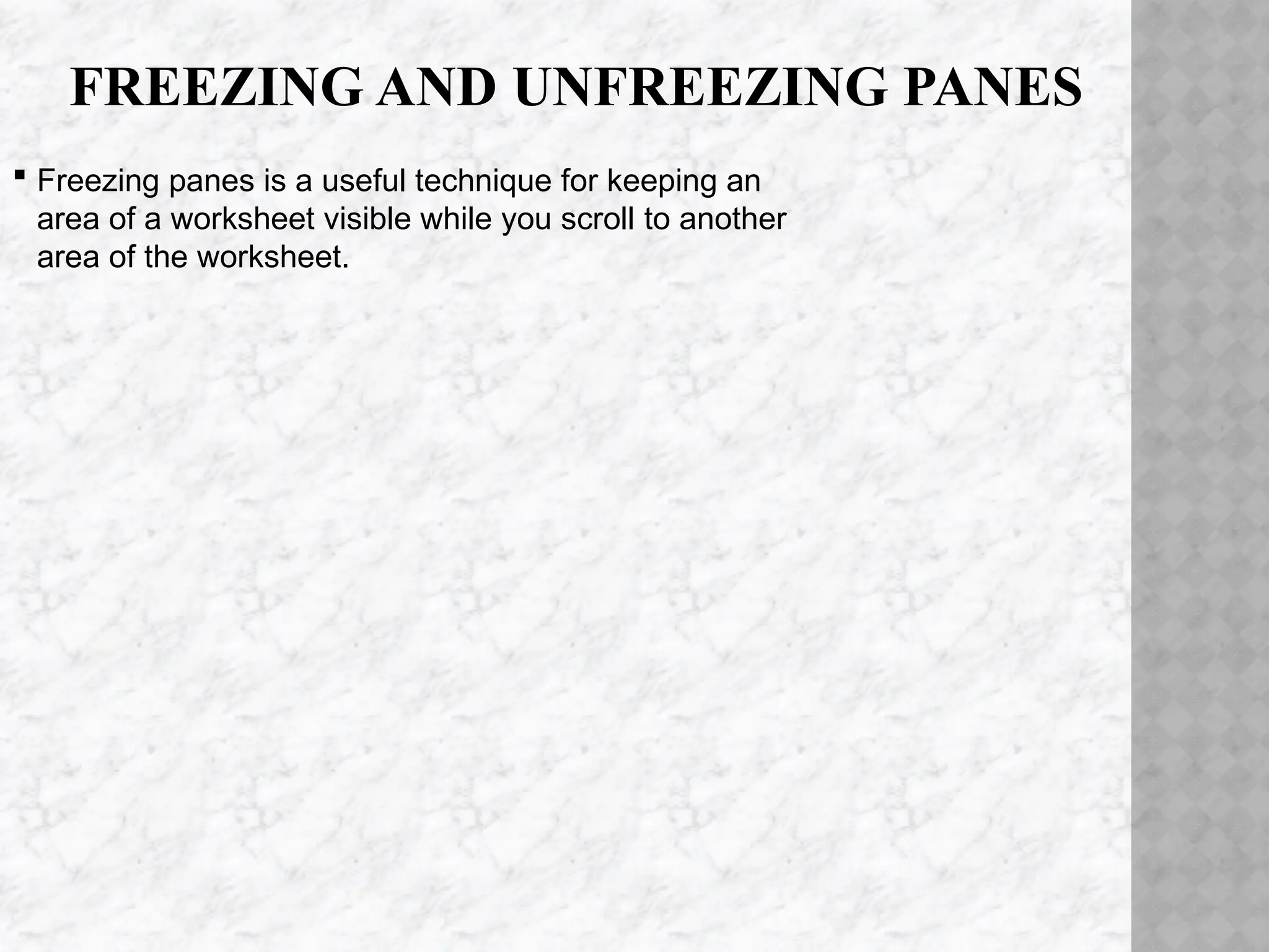 FREEZING AND UNFREEZING PANES
 Freezing panes is a useful technique for keeping an
area of a worksheet visible while you scroll to another
area of the worksheet.
 