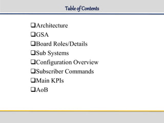Table of Contents
Architecture
GSA
Board Roles/Details
Sub Systems
Configuration Overview
Subscriber Commands
Main KPIs
AoB
 
