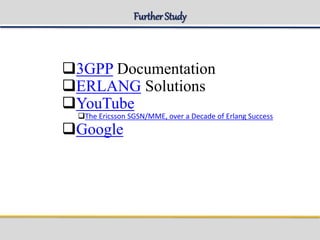 Further Study
3GPP Documentation
ERLANG Solutions
YouTube
The Ericsson SGSN/MME, over a Decade of Erlang Success
Google
 