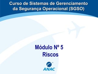 Módulo Nº 5
Riscos
Curso de Sistemas de GerenciamentoCurso de Sistemas de Gerenciamento
da Segurança Operacional (SGSO)da Segurança Operacional (SGSO)
 