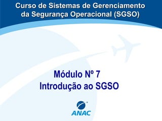 Módulo Nº 7
Introdução ao SGSO
Curso de Sistemas de GerenciamentoCurso de Sistemas de Gerenciamento
da Segurança Operacional (SGSO)da Segurança Operacional (SGSO)
 
