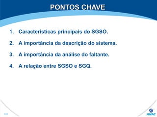PONTOS CHAVEPONTOS CHAVE
1. Características principais do SGSO.
2. A importância da descrição do sistema.
3. A importância da análise do faltante.
4. A relação entre SGSO e SGQ.
240
 