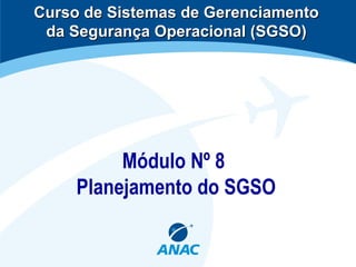 Módulo Nº 8
Planejamento do SGSO
Curso de Sistemas de GerenciamentoCurso de Sistemas de Gerenciamento
da Segurança Operacional (SGSO)da Segurança Operacional (SGSO)
 