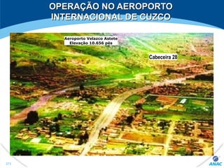 OPERAÇÃO NO AEROPORTOOPERAÇÃO NO AEROPORTO
INTERNACIONAL DE CUZCOINTERNACIONAL DE CUZCO
Cabeceira 28
Aeroporto Velazco Astete
Elevação 10.656 pés
273
 
