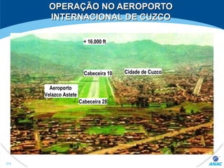 OPERAÇÃO NO AEROPORTOOPERAÇÃO NO AEROPORTO
INTERNACIONAL DE CUZCOINTERNACIONAL DE CUZCO
+ 16.000 ft
Cidade de Cuzco
Cabeceira 28
Cabeceira 10
Aeroporto
Velazco Astete
274
 