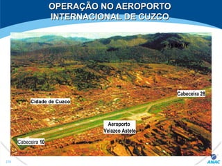 OPERAÇÃO NO AEROPORTOOPERAÇÃO NO AEROPORTO
INTERNACIONAL DE CUZCOINTERNACIONAL DE CUZCO
Cabeceira 10
Cabeceira 28
+ 16.000 ft
Aeroporto
Velazco Astete
Cidade de Cuzco
276
 