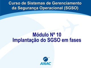 Módulo Nº 10
Implantação do SGSO em fases
Curso de Sistemas de GerenciamentoCurso de Sistemas de Gerenciamento
da Segurança Operacional (SGSO)da Segurança Operacional (SGSO)
 