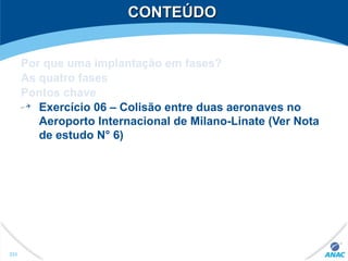 CONTEÚDOCONTEÚDO
Por que uma implantação em fases?
As quatro fases
Pontos chave
Exercício 06 – Colisão entre duas aeronaves no
Aeroporto Internacional de Milano-Linate (Ver Nota
de estudo N° 6)
333
 