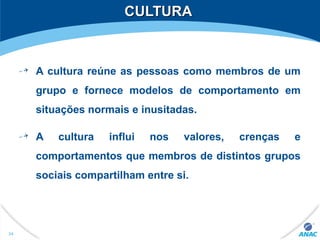 CULTURACULTURA
A cultura reúne as pessoas como membros de um
grupo e fornece modelos de comportamento em
situações normais e inusitadas.
A cultura influi nos valores, crenças e
comportamentos que membros de distintos grupos
sociais compartilham entre si.
34
 