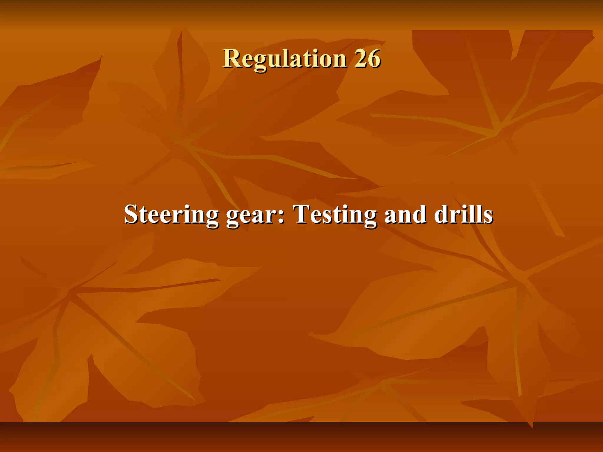 Regulation 26Regulation 26
Steering gear: Testing and drillsSteering gear: Testing and drills
 