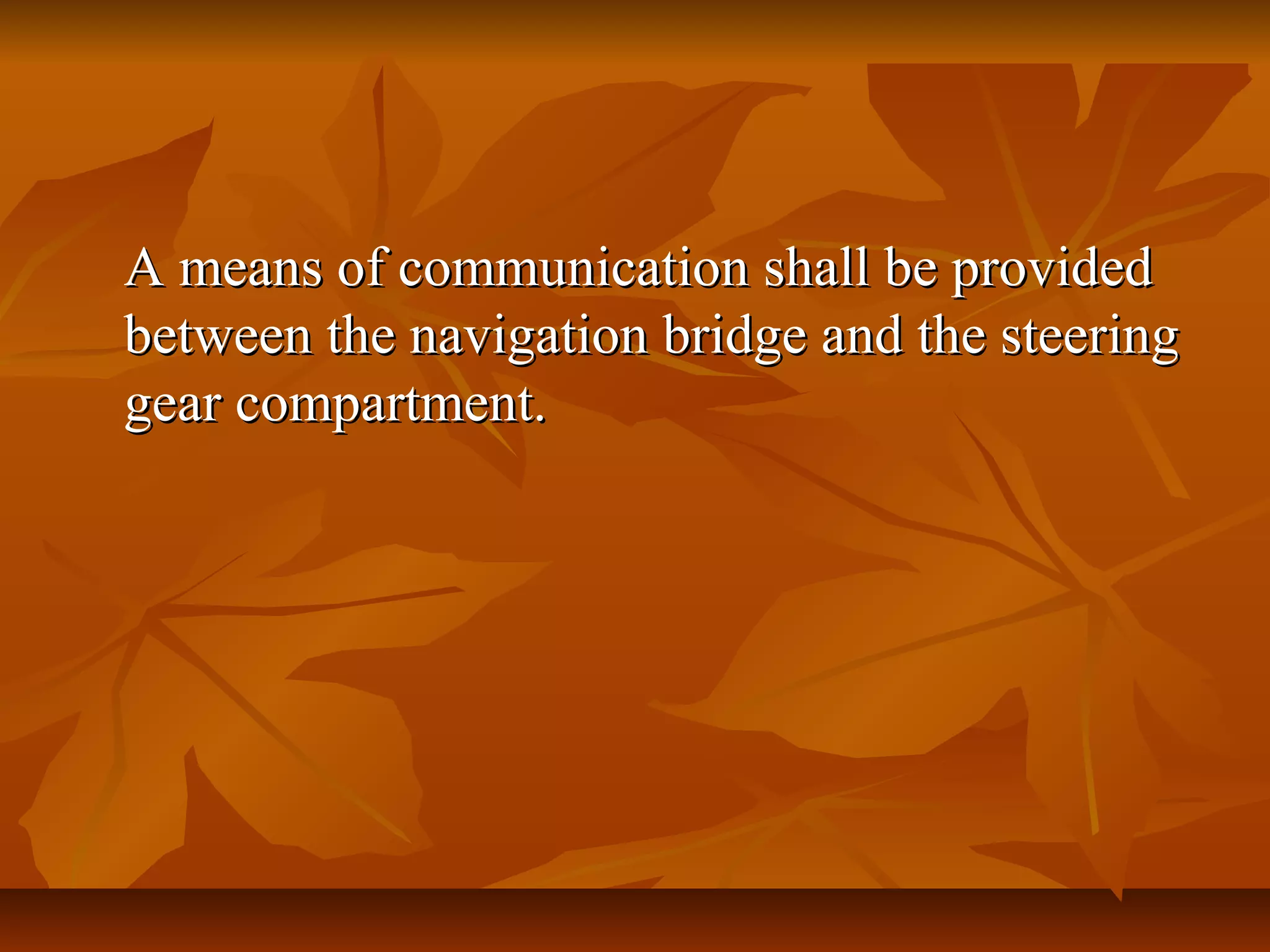 A means of communication shall be providedA means of communication shall be provided
between the navigation bridge and the steeringbetween the navigation bridge and the steering
gear compartment.gear compartment.
 