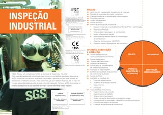 PROJETO


INSPEÇÃO 			
                                                                                                                          	 poio técnico à preparação de cadernos de encargos
                                                                                                                             A
                                                                                                                          	 evisão de propostas técnicas e comerciais
                                                                                                                             R
                                                                              - Equipamentos para transporte de
                                                                                                                          	 ré-qualificação de fornecedores e subcontratados
                                                                                                                             P
                                                                                mercadorias perigosas (RPE/RPF)
                                                                              - Equipamentos sob pressão (ESP)
                                                                                                                          	Consultoria técnica
                                                                              - Instalações de armazenagem e postos       	 roject Management
                                                                                                                             P




INDUSTRIAL
                                                                                de abastecimento de combustíveis
                                                                                derivados de petróleo                     	 estão do Risco
                                                                                                                             G
                                                                              - Recipientes sob pressão simples
                                                                                (RSPS)                                    	 nálise e aprovação de projetos de:
                                                                                                                             A
                                                                                                                             •• Equipamentos sob pressão (Directiva PED e SPVD) – certificação
                                                                                     Organismo de Verificação
                                                                                        Metrológica (OVM)                    •• Reparação/Alteração
                                                                                         Reconhecido pelo IPQ
                                                                                                                             •• Tanques de armazenagem de combustíveis
                                                                              - Reservatórios de armazenamento de            •• Redes e instalações de gás
                                                                                instalação fixa
                                                                              - Indicadores automáticos de nível             •• Instalações de abastecimento e armazenagem 					
                                                                              - Cisternas de transporte rodoviário e
                                                                                ferroviário                                      de combustíveis
                                                                                                                             •• Cisternas e contentores (ADR/RPE)
                                                                                                                             •• Proteção catódica e esquemas anti-corrosivos


                                                                                            1155
                                                                              - 97/23/EC Equipamentos sob Pressão      OPERAÇÃO, MANUTENÇÃO 							
                                                                              - 2009/105/EC (ex-87/404/EEC)
                                                                                Recipientes sob Pressão Simples
                                                                                                                       E ALTERAÇÕES
                                                                                                                        	 estão da Manutenção 							
                                                                                                                          G                                                  Projeto      PROCUREMENT
                                                                                                                          *(serviço em desenvolvimento)
                                                                                                                        	 estão de paragens
                                                                                                                          G
                                                                                                                        Ensaios Não Destrutivos
                                                                                                                        	nspeção de soldadura
                                                                                                                          I
                                                                              Redes, Ramais e Instalações de Gás        	 ertificação de procedimentos 							
                                                                                                                          C
                                                                                                                          de soldadura/soldadores
                                                                                                                        	 valiação de vida restante
                                                                                                                          A                                                 OPERAÇÃO,    CONSTRUÇÃO /
                                                                                                                        	 ontrolo de Qualidade e Supervisão 						
                                                                                                                          C                                               MANUTENÇÃO E COMISSIONAMENTO
A SGS oferece um completo portefólio de serviços de Engenharia Industrial.                                                do Controlo de Qualidade                          ALTERAÇÕES
Com experiência efetiva e comprovada, bem como com uma sólida reputação, a equipa da                                    	 estão do Risco
                                                                                                                          G
SGS é constituída por técnicos altamente qualificados e apoiada por uma rede mundial de                                 	 valiação de condição de:
                                                                                                                          A
laboratórios acreditados. Desde o setor da Construção Civil e Obras Públicas, até ao setor da                             •• 	 intura e revestimentos
                                                                                                                               P
Energia, passando pela execução de todo o tipo de Inspeções Técnicas, a SGS acompanha os                                  •• 	 istemas de proteção catódica
                                                                                                                               S
projetos assegurando a sua qualidade técnica e a sustentabilidade para o negócio.                                         •• 	Equipamentos
                                                                                                                          •• 	Estruturas
                                                                                                                        	nspeções Regulamentares:
                                                                                                                          I
                                                                                                                          •• 	 quipamentos sob pressão
                                                                                                                               E
                                                              Entidade                  Entidade Inspetora                •• 	 quipamentos de trabalho
                                                                                                                               E
                                                          Inspetora de Gás             de Combustíveis (EIC)              •• 	 anques de armazenagem
                                                                                                                               T
                                                        Direção Geral de Energia e       Direção Geral de Energia e
                                                                                                                          •• 	 edes, ramais de distribuição e instalações de gás
                                                                                                                               R
                                                             Geologia (DGEG)                  Geologia (DGEG)             •• 	nstalações de armazenagem e abastecimento de combustível
                                                                                                                               I
                                                                                                                          •• 	 ontrolo metrológico de volumes
                                                                                                                               C
                                                                                                                          •• 	 isternas de transporte de combustível
                                                                                                                               C
                                                      Redes e Ramais de Distribuição e
                                                      Instalações de Gás
                                                      (Portugal Continental e Açores)
 