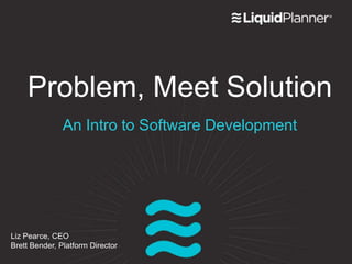 Problem, Meet Solution
An Intro to Software Development

Liz Pearce, CEO
Brett Bender, Platform Director

 