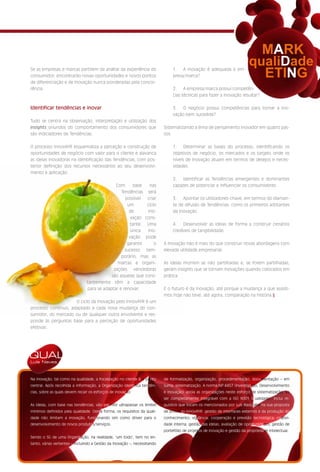 MARK
                                                                                                                           qualiDade
Se as empresas e marcas partirem da análise da experiência do
consumidor, encontrarão novas oportunidades e novos pontos
de diferenciação e de Inovação nunca ponderadas pela concor-
                                                                                1. A Inovação é adequada à em-
                                                                                presa/marca?                                 ETING
rência.                                                                         2. A empresa/marca possui competên-
                                                                                cias técnicas para fazer a Inovação resultar?


Identificar tendências e inovar                                                 3. O negócio possui competências para tornar a Ino-
                                                                                vação bem sucedida?
Tudo se centra na observação, interpretação e utilização dos
insights oriundos do comportamento dos consumidores que                    Sistematizando a linha de pensamento inovador em quatro pas-
são indiciadores de Tendências.                                            sos:


O processo InnovAYR esquematiza a perceção e construção de                      1. Determinar as bases do processo, identificando os
oportunidades de negócio com valor para o cliente e alavanca                    objetivos de negócio, os mercados e os targets onde os
as ideias inovadoras na identificação das Tendências, com pos-                  níveis de Inovação atuam em termos de desejos e neces-
terior definição dos recursos necessários ao seu desenvolvi-                    sidades.
mento e aplicação.
                                                                                2. Identificar as Tendências emergentes e dominantes
                                              Com      base   nas               capazes de potenciar e influenciar os consumidores.
                                                 Tendências será
                                                   possível  criar              3. Apontar os utilizadores-chave, em termos do diaman-
                                                    um       ciclo              te de difusão de Tendências, como os primeiros adotantes
                                                     de      Ino-               da inovação.
                                                     vação cons-
                                                     tante. Uma                 4. Desenvolver as ideias de forma a construir cenários
                                                     única   Ino-               credíveis de tangibilidade.
                                                     vação pode
                                                    garantir     o         A Inovação não é mais do que construir novas abordagens com
                                                   sucesso tem-            elevada utilidade empresarial.
                                                 porário, mas as
                                               marcas e organi-            As ideias morrem se não partilhadas e, se forem partilhadas,
                                             zações vencedoras             geram insights que se tornam Inovações quando colocados em
                                            são aquelas que cons-          prática.
                                tantemente têm a capacidade
                                para se adaptar e renovar.                 E o futuro é da Inovação, até porque a mudança a que assisti-
                                                                           mos hoje não teve, até agora, comparação na história.§
                     O ciclo da Inovação pelo InnovAYR é um
processo contínuo, adaptado a cada nova mudança do con-
sumidor, do mercado ou de qualquer outra envolvente e res-
ponde às perguntas base para a perceção de oportunidades
efetivas:




QUAL
Luís Neves



Na inovação, tal como na qualidade, a focalização no cliente é o ponto     de formalização, organização, procedimentação, documentação – em
central. Após recolhida a informação, a Organização identifica tendên-     suma: sistematização. A norma NP 4457 (Investigação, Desenvolvimento
cias, sobre as quais devem recair os esforços de inovação.                 e Inovação) apoia as organizações neste esforço de sistematização, ao
                                                                           ser completamente integrável com a ISO 9001 (Qualidade). Inclui re-
As ideias, com base nas tendências, vão permitir ultrapassar os limites    quisitos que tocam os mencionados por Luís Rasquilha na sua proposta
mínimos definidos pela qualidade. Desta forma, os requisitos da quali-     de processo InnovAYR: gestão de interfaces externos e da produção do
dade não limitam a inovação, funcionando sim como driver para o            conhecimento; vigilância, cooperação e previsão tecnológica; criativi-
desenvolvimento de novos produtos/serviços.                                dade interna, gestão das ideias; avaliação de oportunidades; gestão de
                                                                           portefólio de projetos de inovação e gestão da propriedade intelectual.
Sendo o SG de uma Organização, na realidade, ‘um todo’, tem no en-
tanto, várias vertentes – incluindo a Gestão da Inovação –, necessitando
 