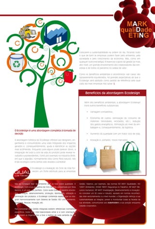 colocarem a sustentabilidade na ordem do dia, focando tudo
                                                                          o que de bom as empresas podem fazer pelo ambiente, pela
                                                                          sociedade e pelo crescimento da economia. Mas, como em
                                                                          qualquer outra estratégia, é essencial o apoio da gestão ao mais
                                                                          alto nível, um grande envolvimento dos colaboradores das em-
                                                                          presas e de todos os parceiros na cadeia de valor.


                                                                          Como os benefícios ambientais e económicos (ver caixa) são
                                                                          razoavelmente equilibrados, há grandes expectativas de que o
                                                                          Ecodesign será adotado como padrão de referência pelo qual
                                                                          cada vez mais empresas irão optar. §



                                                                                    Benefícios da abordagem Ecodesign

                                                                                  Além dos benefícios ambientais, a abordagem Ecodesign
                                                                                  trará outros benefícios substanciais:


                                                                                      •	 Vantagem	competitiva;


                                                                                      •	 Economia	 de	 custos:	 otimização	 do	 consumo	 de	
                                                                                         materiais (renováveis, reciclados, etc.), redução
                                                                                         dos gastos energéticos, otimização ao nível da em-
                                                                                         balagem e, consequentemente, da logística;
O Ecodesign é uma abordagem completa à tomada de
decisão                                                                               •	 Aumento	da	qualidade	com	um	maior	ciclo	de	vida;


A abordagem holística do Ecodesign oferece aos designers, en-                         •	 Inovação	e,	portanto,	novos	mercados.
genheiros e consumidores uma visão integrada dos impactos
gerados e, consequentemente, ajuda a identificar as opções
mais ecofriendly. Enquanto para alguns pode parecer óbvio, a
integração de todo o ciclo de vida do produto pode revelar re-
sultados surpreendentes, como por exemplo na indústria têxtil,
em que o algodão, normalmente visto como fibra natural, não
é tão ecológico como temos sido levados a acreditar.


                  O Ecodesign e a Avaliação do Ciclo de Vida for-

QUAL                necem um forte estímulo para as empresas

Luís Neves



Não se consegue falar de ambiente sem se falar sobre qualidade. O                ECODESIGN SERVICES
                                                                          Gestão. Falamos, por exemplo, das normas ISO 9001 (Qualidade), ISO

                                                                                 FOR PRODUCTS & PACKAGING
Ecodesign, com a sua perspetiva de Ciclo de Vida apresentada por Silvia   14001 (Ambiente), OHSAS 18001 (Segurança no Trabalho), NP 4427 (Re-
Martins, é um exemplo perfeito. Como avalia todos os aspetos envolvi-     cursos Humanos), NP 4457 (Investigação, Desenvolvimento e Inovação).
dos na criação, desenvolvimento, produção, distribuição, utilização e     Ao conceber um SG coeso e robusto, apoiado em normas reconheci-
eliminação dos produtos, o Ecodesign contempla aspetos que se inte-       das inter-sectorialmente A STEP-BY-STEP COMMITMENT
                                                                                SUSTAINABILITY – IT’S e a nível mundial, a Organização reforça a sua
gram harmoniosamente num Sistema de Gestão (SG) uno: Ambiente,            sustentabilidade ao integrar,core activity ofe company is a challenge, especially when complex tools
                                                                                Integrating new skills that are not in the prever a monitorizar todas as facetas da
                                                                                 and concepts are needed. SGS offers a range of services that enable our customers to integrate the principles of
Qualidade, Pessoas, Inovação, etc.                                        sua atividade, comunicando aosquick assessments to complete integration of tailor-made tools and
                                                                               ecodesign step-by-step, from awareness and stakeholders a sua posição enquanto
                                                                                 procedures into their management systems.
                                                                          cidadão corporativo.
Para consolidar esta Gestão Integrada existem referenciais normativos
específicos, todos eles inter-relacionáveis entre si e com orientações
que apoiam as Organizações a tirar o melhor de cada vertente da sua
 